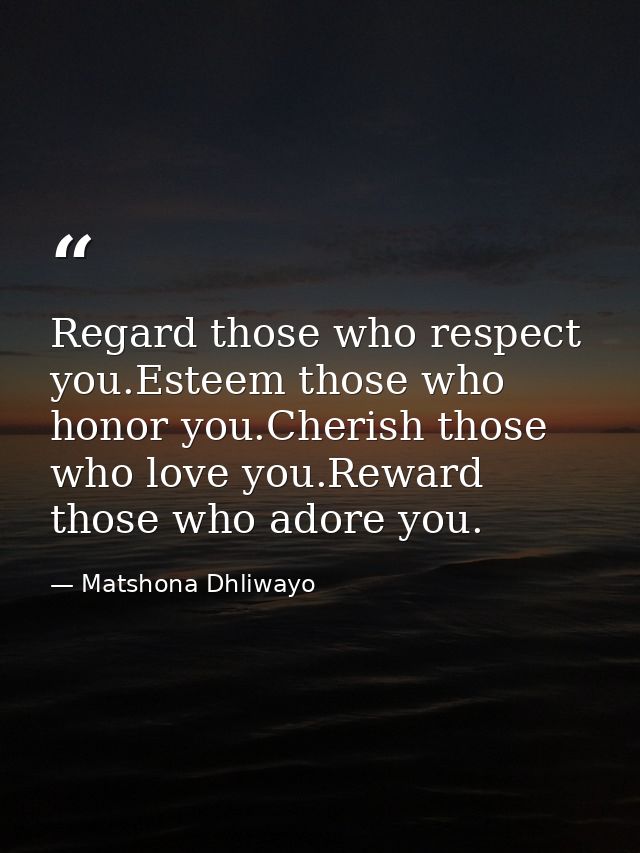 Regard those who respect you.Esteem those who honor you.Cherish those who love you.Reward those who adore you. — Matshona Dhliwayo