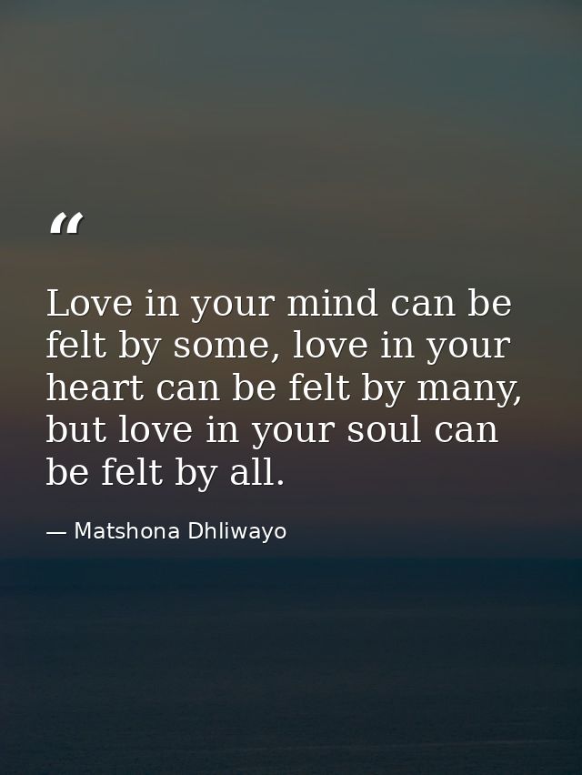 Love in your mind can be felt by some, love in your heart can be felt by many, but love in your soul can be felt by all. — Matshona Dhliwayo