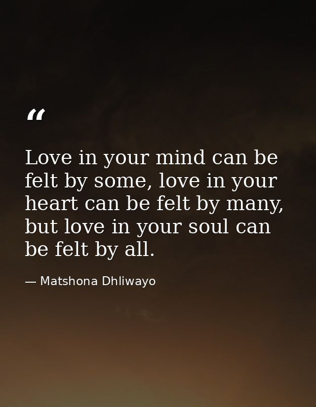 Love in your mind can be felt by some, love in your heart can be felt by many, but love in your soul can be felt by all. — Matshona Dhliwayo