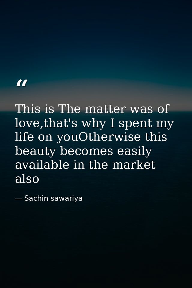 This is The matter was of love,that's why I spent my life on youOtherwise this beauty becomes easily available in the ma — Sachin sawariya
