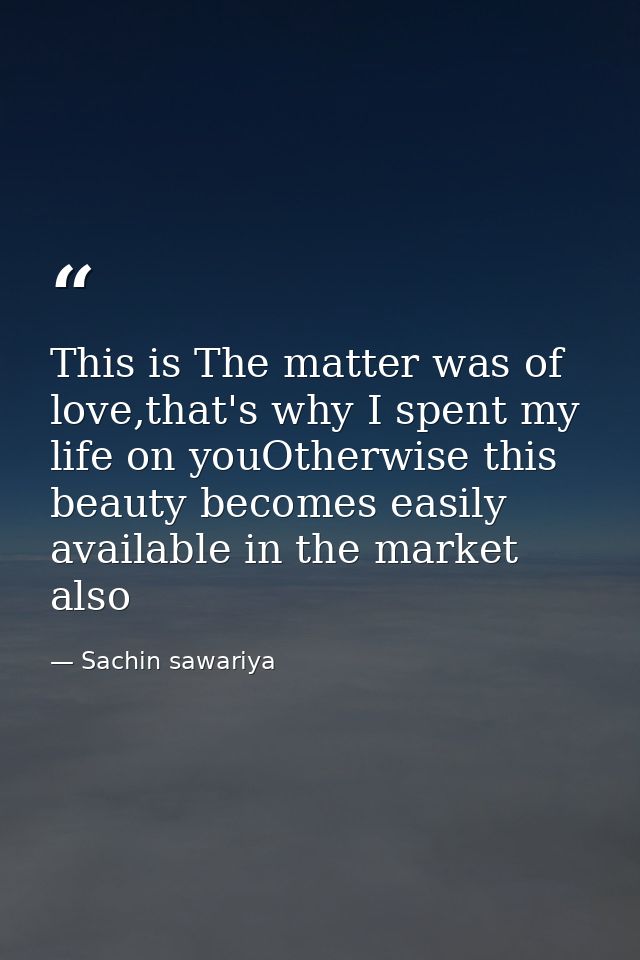 This is The matter was of love,that's why I spent my life on youOtherwise this beauty becomes easily available in the ma — Sachin sawariya