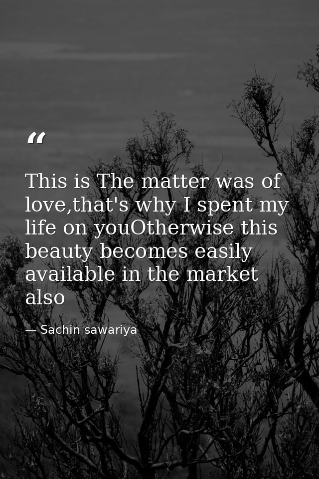 This is The matter was of love,that's why I spent my life on youOtherwise this beauty becomes easily available in the ma — Sachin sawariya