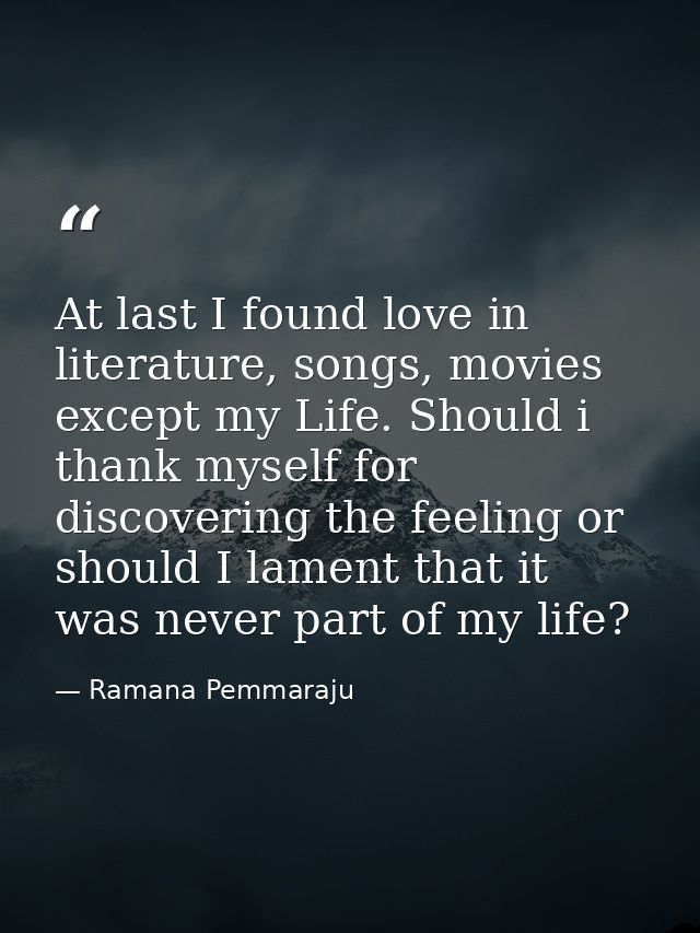 At last I found love in literature, songs, movies except my Life. Should i thank myself for discovering the feeling or s — Ramana Pemmaraju