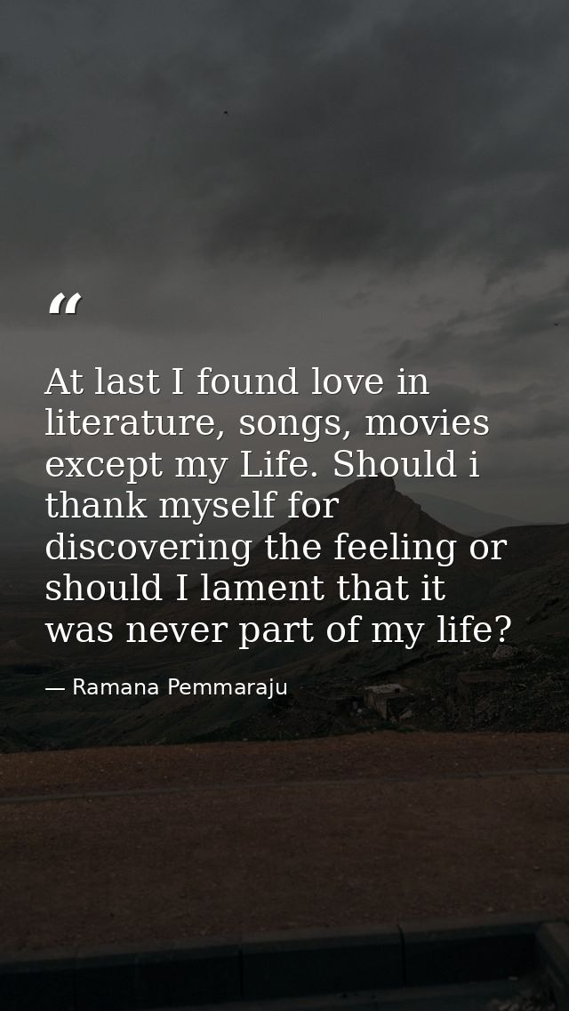 At last I found love in literature, songs, movies except my Life. Should i thank myself for discovering the feeling or s — Ramana Pemmaraju