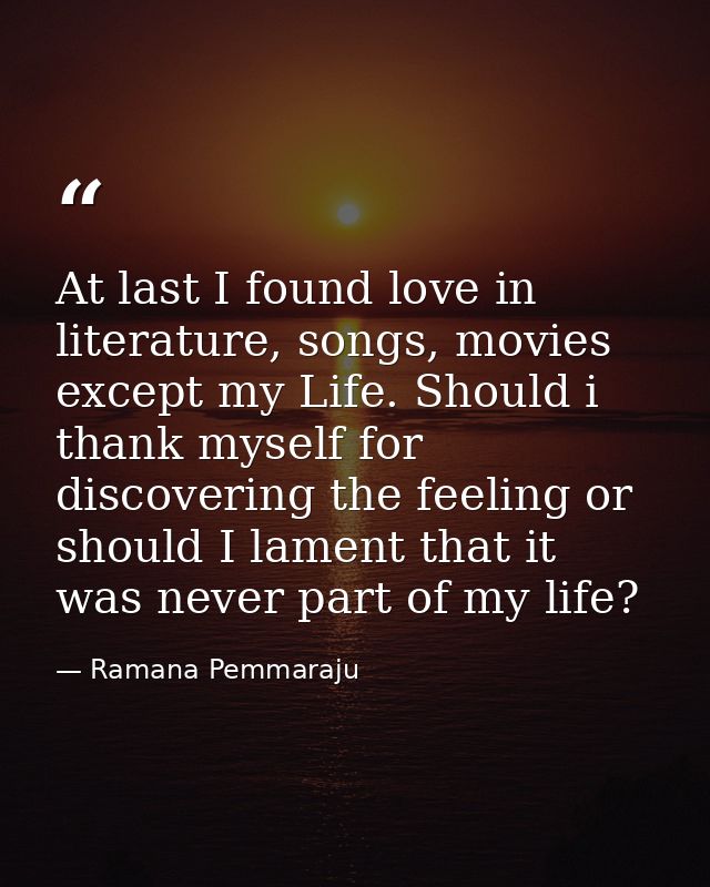 At last I found love in literature, songs, movies except my Life. Should i thank myself for discovering the feeling or s — Ramana Pemmaraju