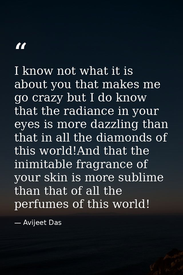 I know not what it is about you that makes me go crazy but I do know that the radiance in your eyes is more dazzling tha — Avijeet Das