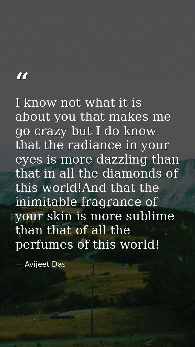 I know not what it is about you that makes me go crazy but I do know that the radiance in your eyes is more dazzling tha — Avijeet Das