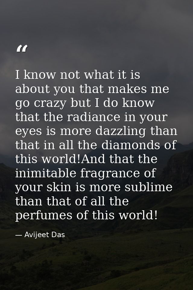 I know not what it is about you that makes me go crazy but I do know that the radiance in your eyes is more dazzling tha — Avijeet Das