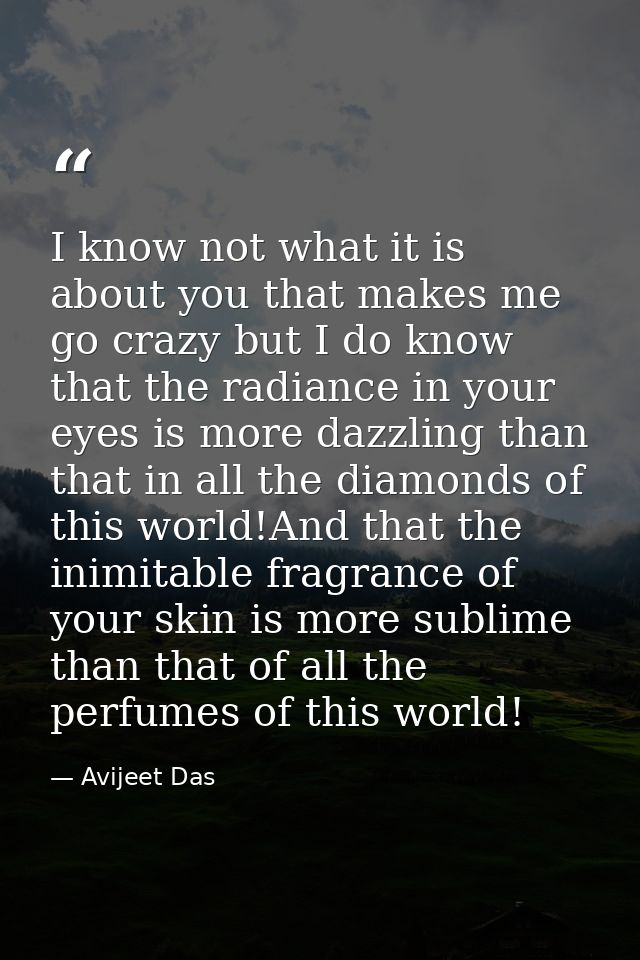 I know not what it is about you that makes me go crazy but I do know that the radiance in your eyes is more dazzling tha — Avijeet Das