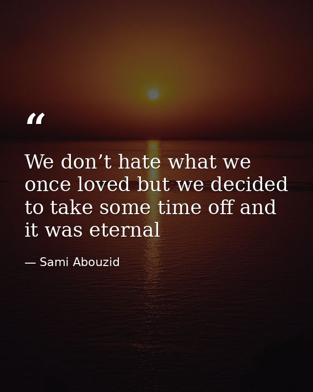 We don’t hate what we once loved but we decided to take some time off and it was eternal — Sami Abouzid