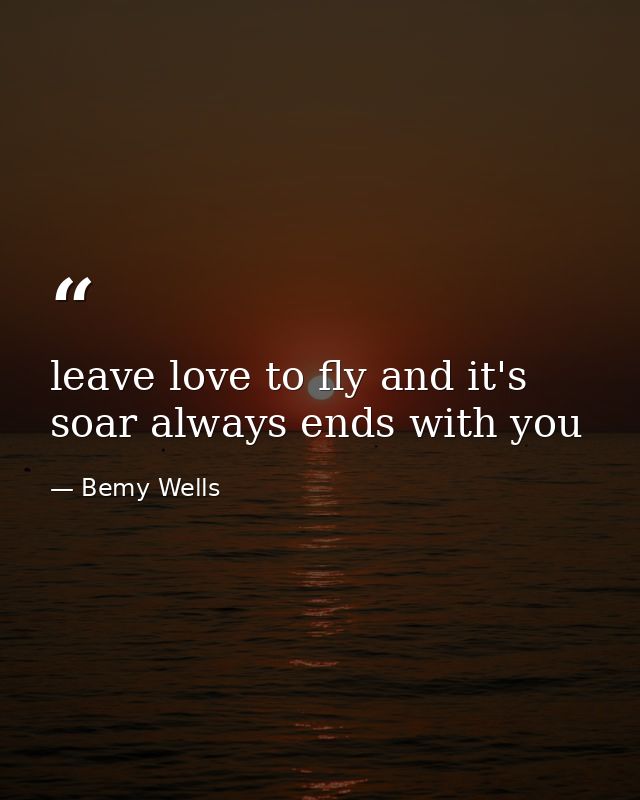 leave love to fly and it's soar always ends with you — Bemy Wells