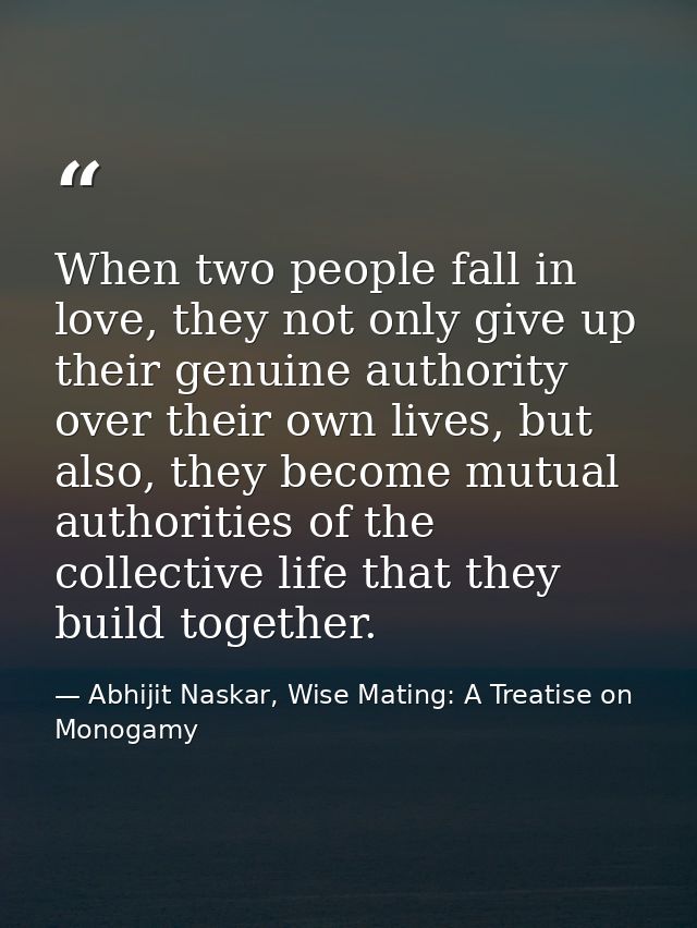 When two people fall in love, they not only give up their genuine authority over their own lives, but also, they become  — Abhijit Naskar, Wise Mating: A Treatise on Monogamy
