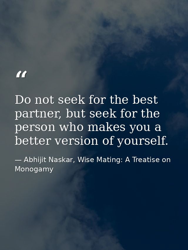 Do not seek for the best partner, but seek for the person who makes you a better version of yourself. — Abhijit Naskar, Wise Mating: A Treatise on Monogamy