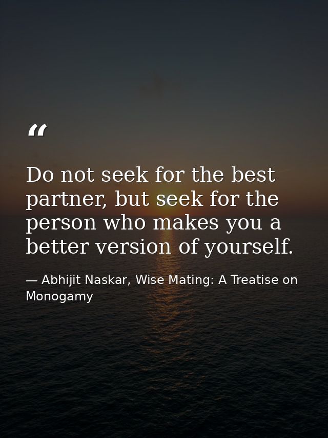 Do not seek for the best partner, but seek for the person who makes you a better version of yourself. — Abhijit Naskar, Wise Mating: A Treatise on Monogamy