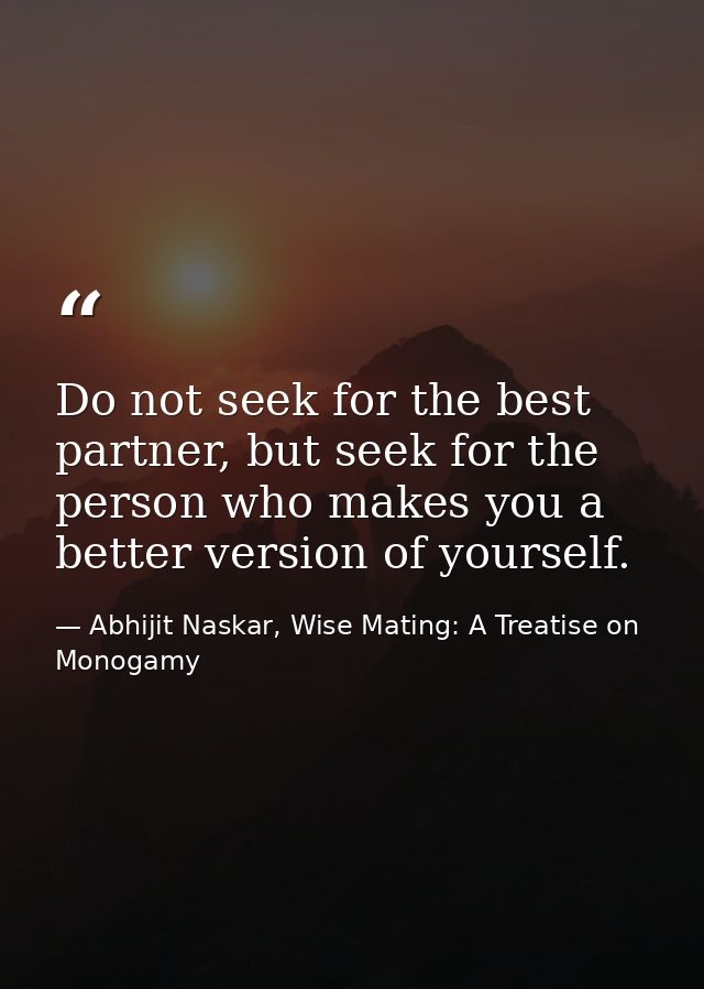 Do not seek for the best partner, but seek for the person who makes you a better version of yourself. — Abhijit Naskar, Wise Mating: A Treatise on Monogamy