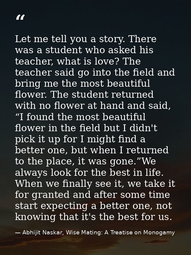Let me tell you a story. There was a student who asked his teacher, what is love? The teacher said go into the field and — Abhijit Naskar, Wise Mating: A Treatise on Monogamy