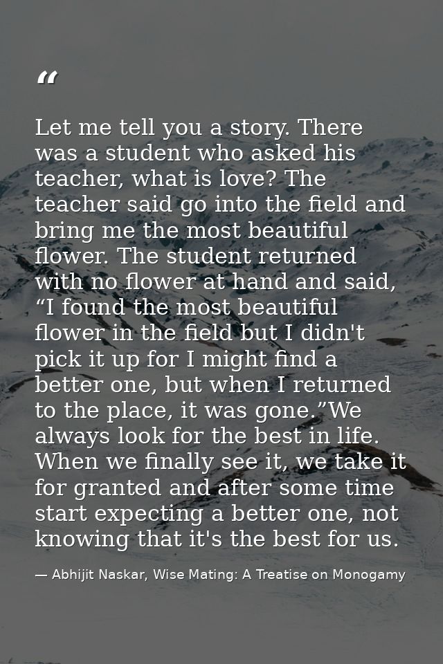 Let me tell you a story. There was a student who asked his teacher, what is love? The teacher said go into the field and — Abhijit Naskar, Wise Mating: A Treatise on Monogamy