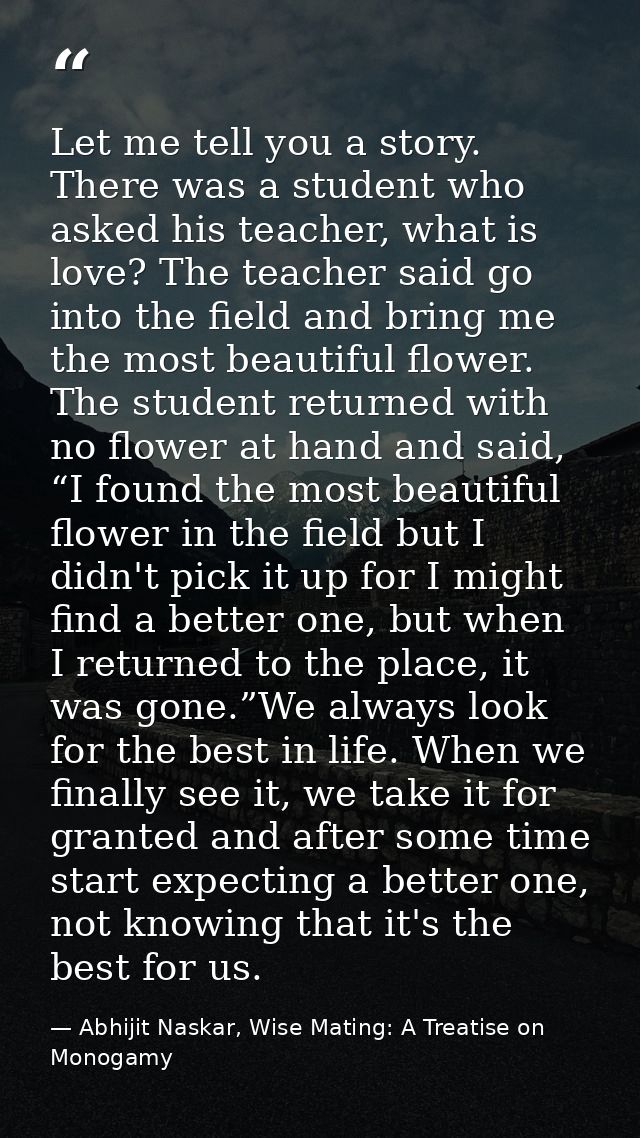 Let me tell you a story. There was a student who asked his teacher, what is love? The teacher said go into the field and — Abhijit Naskar, Wise Mating: A Treatise on Monogamy