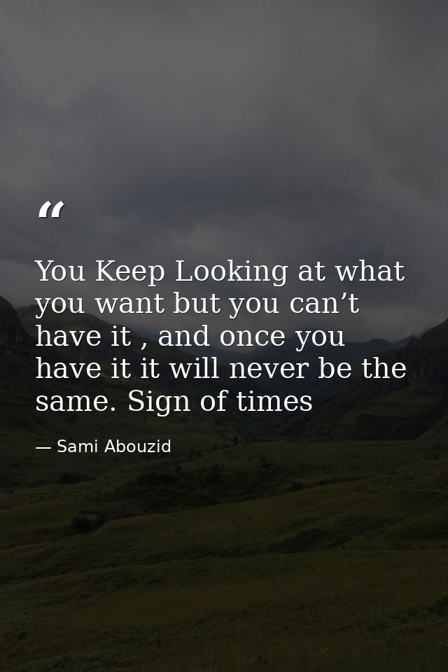 You Keep Looking at what you want but you can’t have it , and once you have it it will never be the same. Sign of times — Sami Abouzid