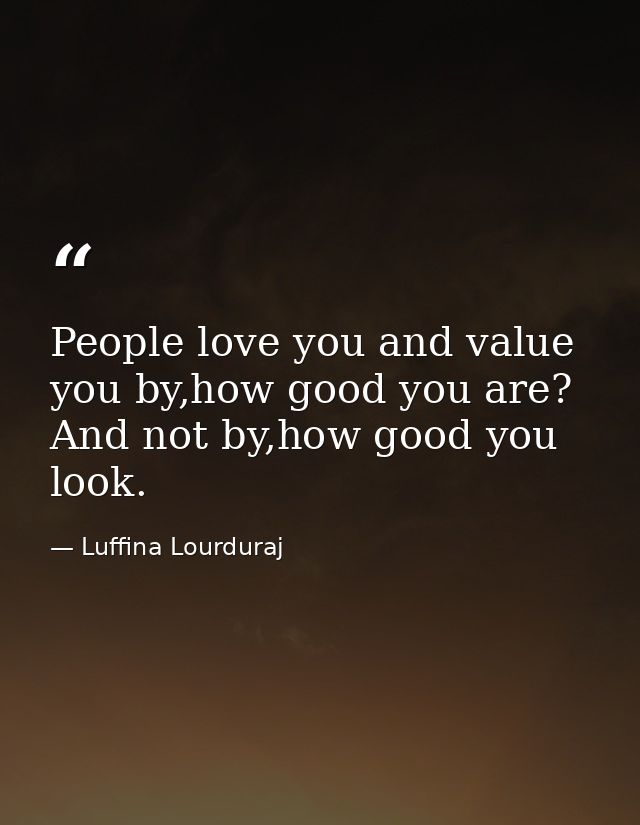 People love you and value you by,how good you are? And not by,how good you look. — Luffina Lourduraj