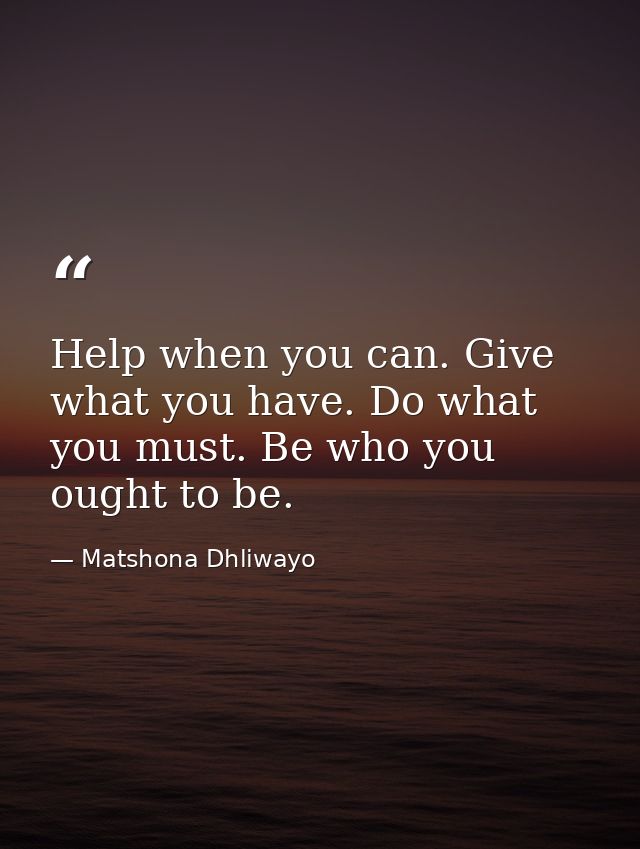 Help when you can. Give what you have. Do what you must. Be who you ought to be. — Matshona Dhliwayo