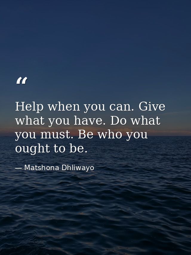 Help when you can. Give what you have. Do what you must. Be who you ought to be. — Matshona Dhliwayo