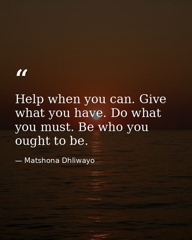Help when you can. Give what you have. Do what you must. Be who you ought to be. — Matshona Dhliwayo