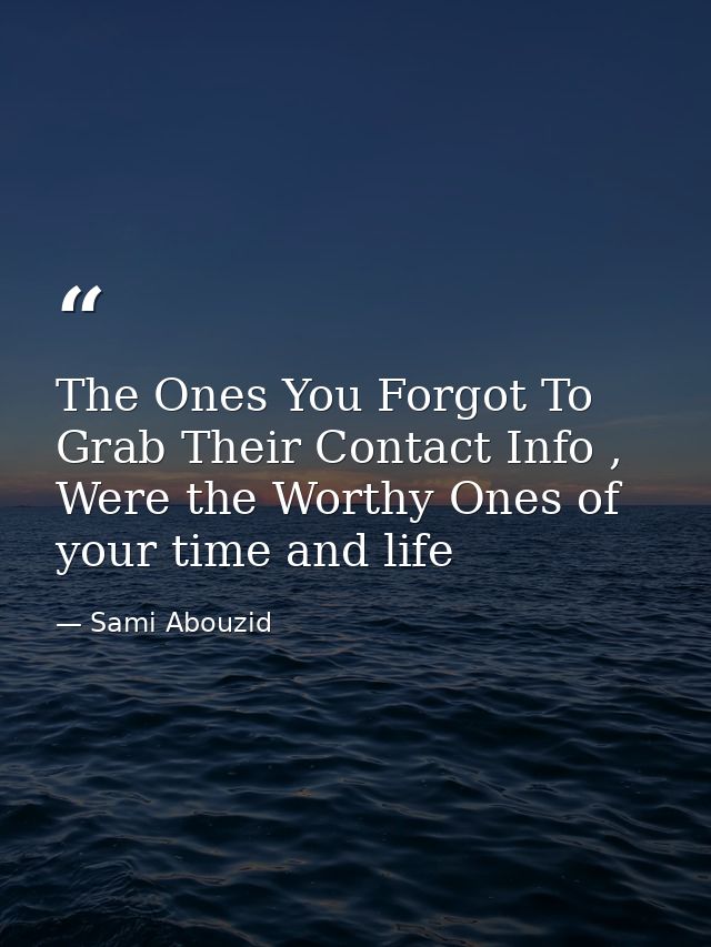 The Ones You Forgot To Grab Their Contact Info , Were the Worthy Ones of your time and life — Sami Abouzid