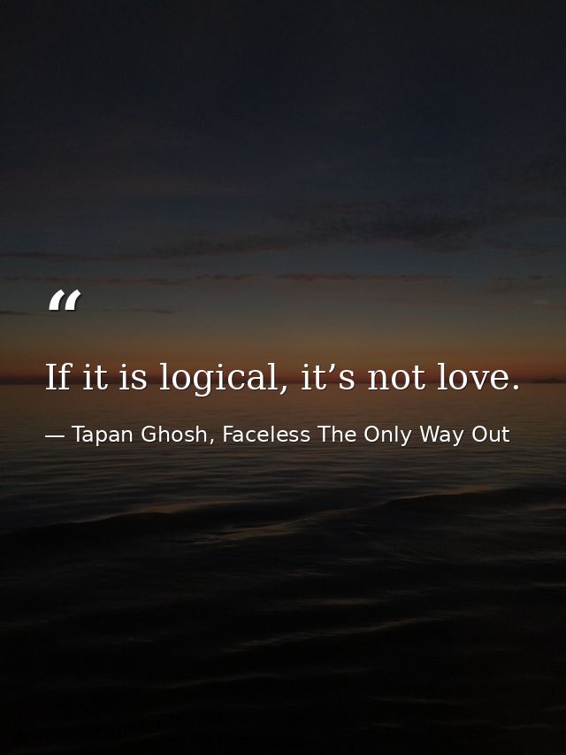 If it is logical, it’s not love. — Tapan Ghosh, Faceless The Only Way Out