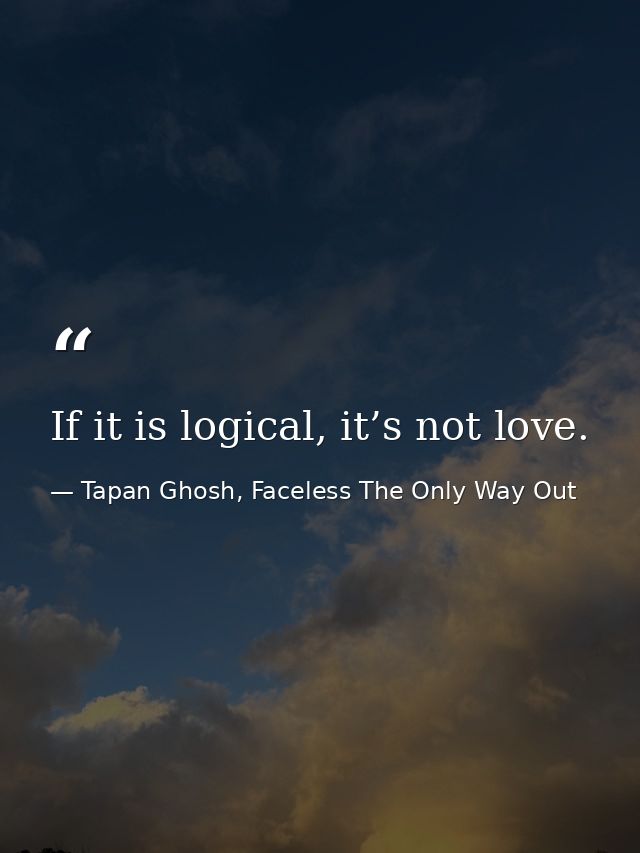 If it is logical, it’s not love. — Tapan Ghosh, Faceless The Only Way Out