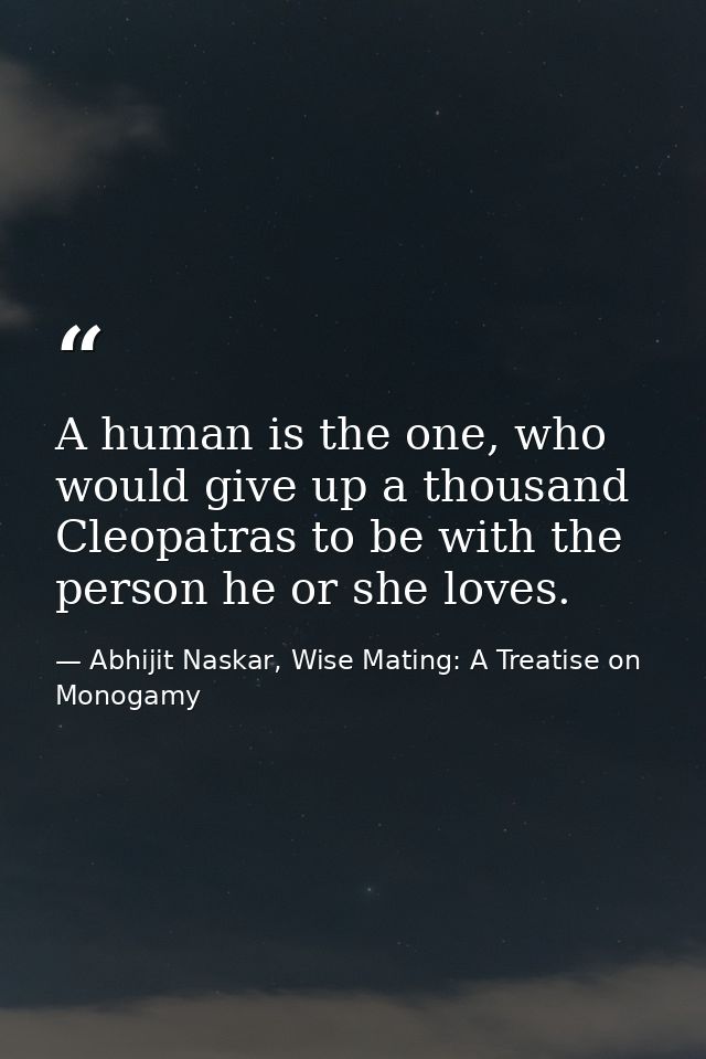 A human is the one, who would give up a thousand Cleopatras to be with the person he or she loves. — Abhijit Naskar, Wise Mating: A Treatise on Monogamy