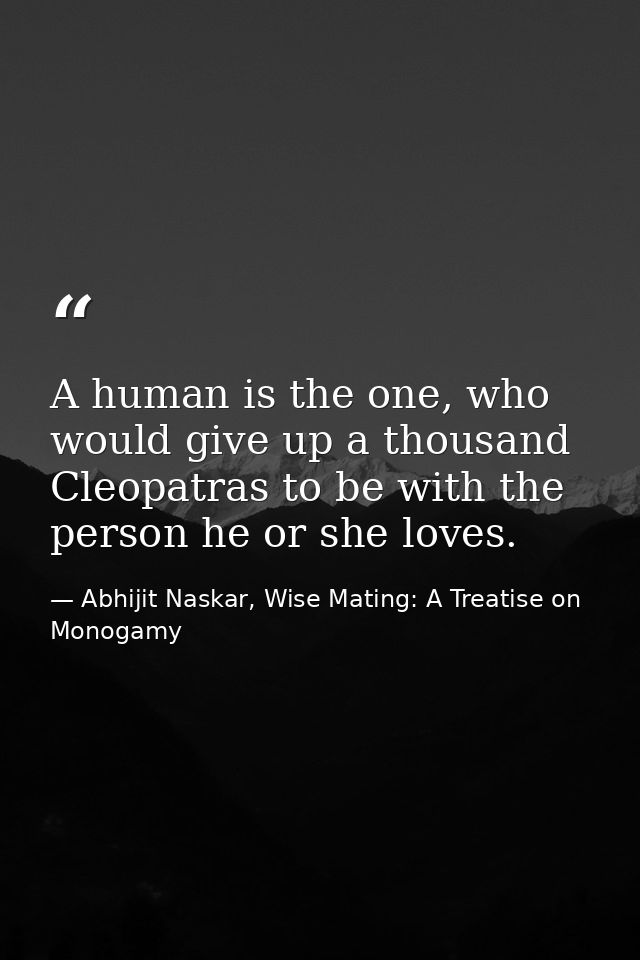 A human is the one, who would give up a thousand Cleopatras to be with the person he or she loves. — Abhijit Naskar, Wise Mating: A Treatise on Monogamy