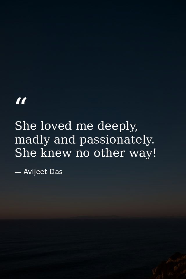 She loved me deeply, madly and passionately. She knew no other way! — Avijeet Das