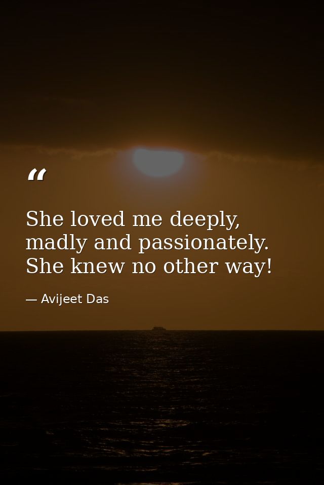 She loved me deeply, madly and passionately. She knew no other way! — Avijeet Das