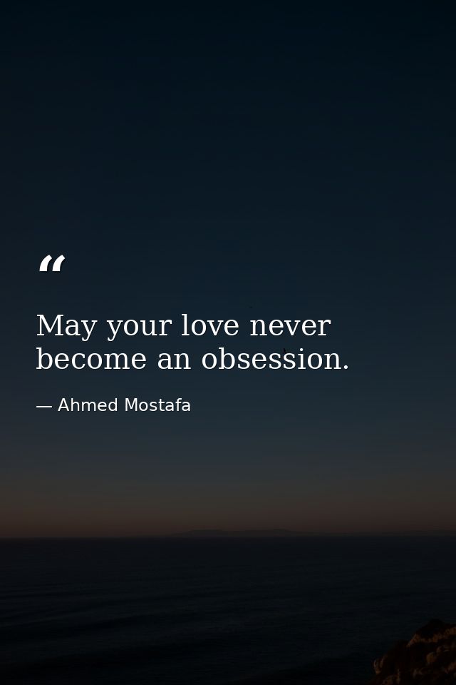 May your love never become an obsession. — Ahmed Mostafa