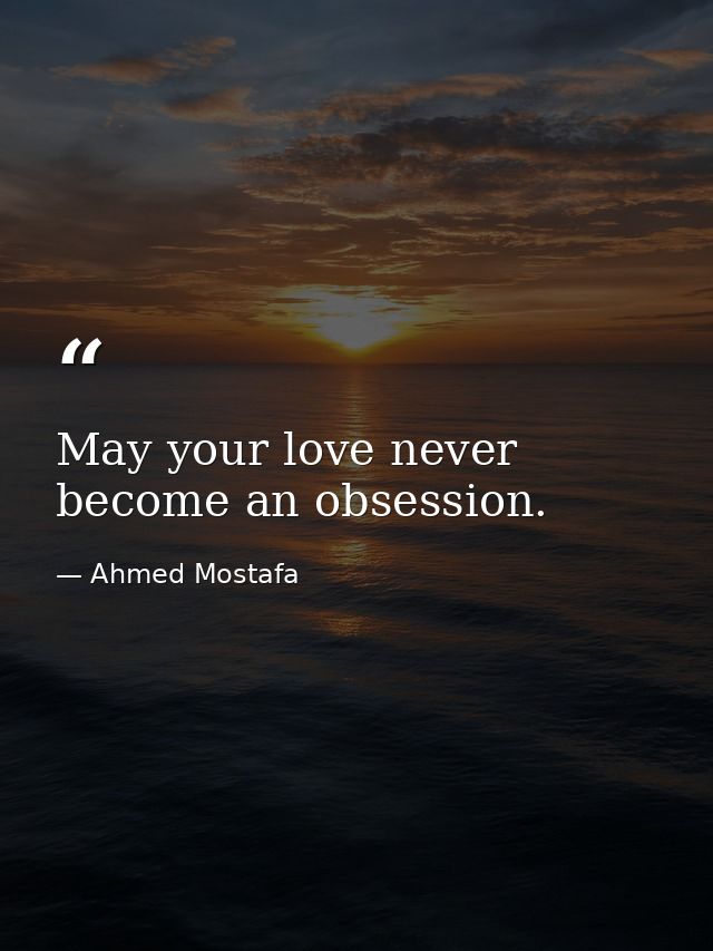 May your love never become an obsession. — Ahmed Mostafa