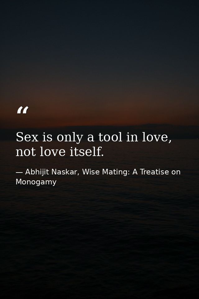 Sex is only a tool in love, not love itself. — Abhijit Naskar, Wise Mating: A Treatise on Monogamy