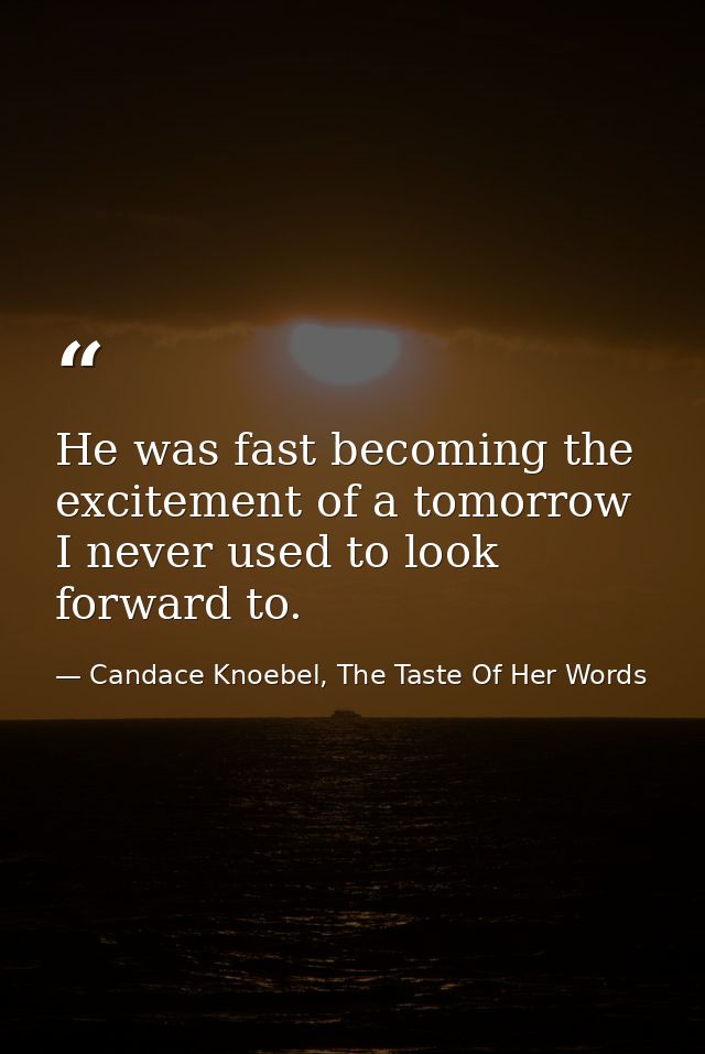 He was fast becoming the excitement of a tomorrow I never used to look forward to. — Candace Knoebel, The Taste Of Her Words