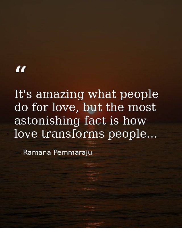 It's amazing what people do for love, but the most astonishing fact is how love transforms people... — Ramana Pemmaraju