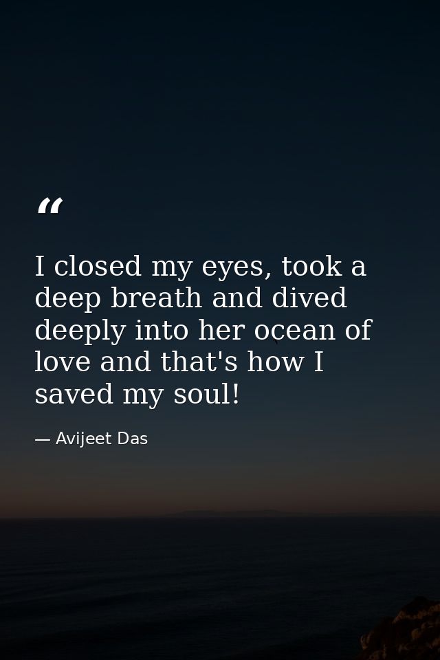 I closed my eyes, took a deep breath and dived deeply into her ocean of love and that's how I saved my soul! — Avijeet Das