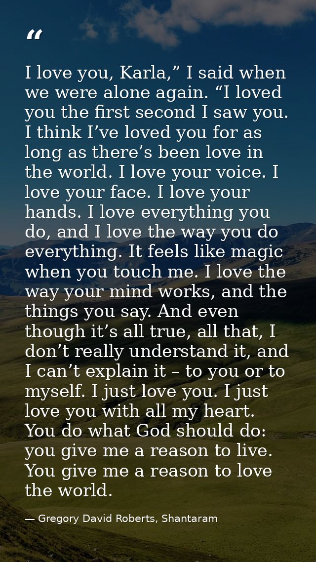 I love you, Karla,” I said when we were alone again. “I loved you the first second I saw you. I think I’ve loved you for — Gregory David Roberts, Shantaram