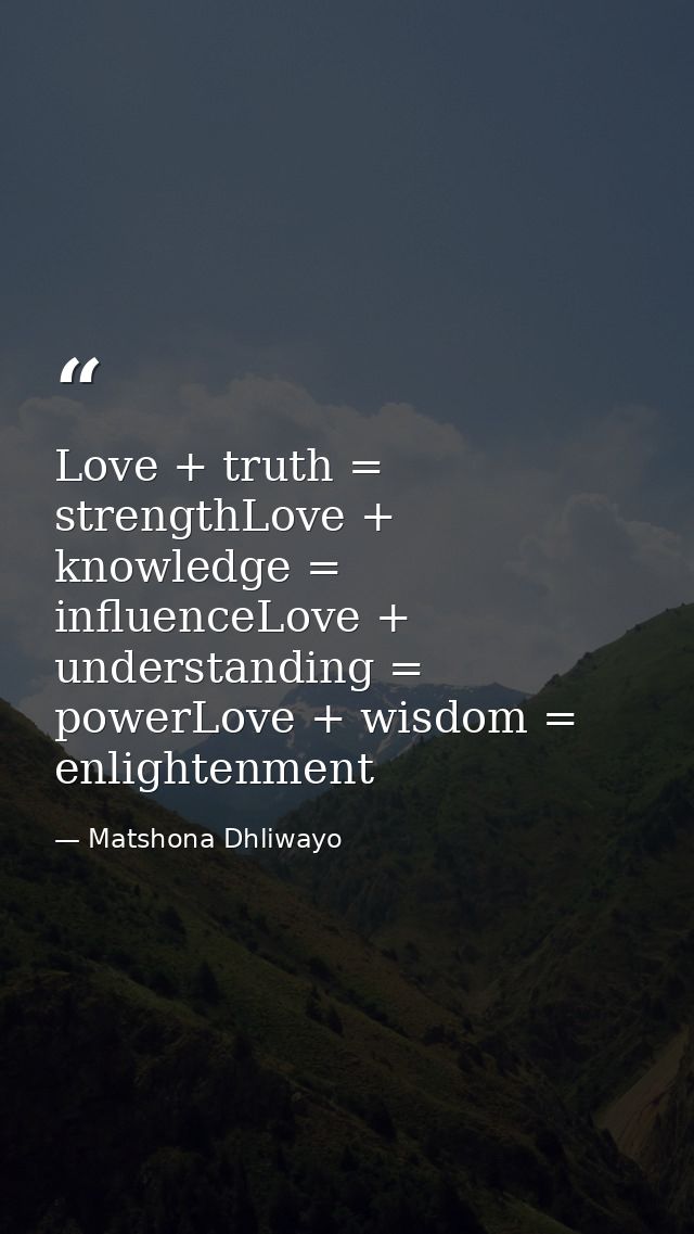 Love + truth = strengthLove + knowledge = influenceLove + understanding = powerLove + wisdom = enlightenment — Matshona Dhliwayo
