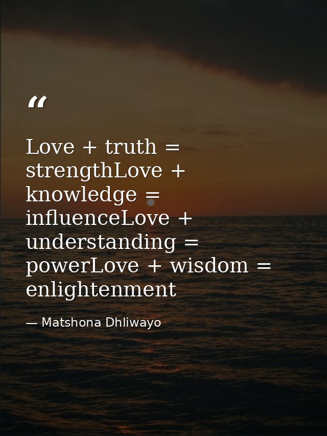 Love + truth = strengthLove + knowledge = influenceLove + understanding = powerLove + wisdom = enlightenment — Matshona Dhliwayo