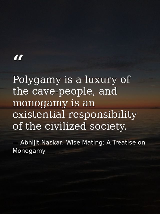 Polygamy is a luxury of the cave-people, and monogamy is an existential responsibility of the civilized society. — Abhijit Naskar, Wise Mating: A Treatise on Monogamy