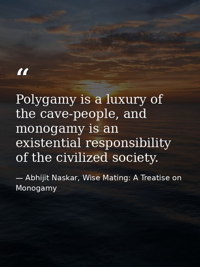 Polygamy is a luxury of the cave-people, and monogamy is an existential responsibility of the civilized society. — Abhijit Naskar, Wise Mating: A Treatise on Monogamy