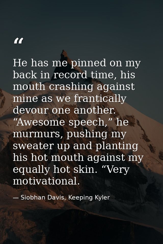 He has me pinned on my back in record time, his mouth crashing against mine as we frantically devour one another. “Aweso — Siobhan Davis, Keeping Kyler