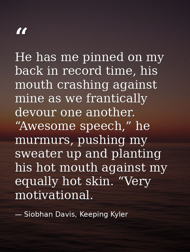 He has me pinned on my back in record time, his mouth crashing against mine as we frantically devour one another. “Aweso — Siobhan Davis, Keeping Kyler