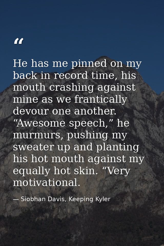 He has me pinned on my back in record time, his mouth crashing against mine as we frantically devour one another. “Aweso — Siobhan Davis, Keeping Kyler