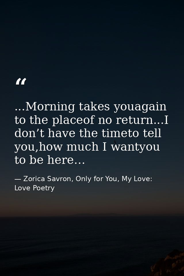 ...Morning takes youagain to the placeof no return...I don’t have the timeto tell you,how much I wantyou to be here… — Zorica Savron, Only for You, My Love: Love Poetry