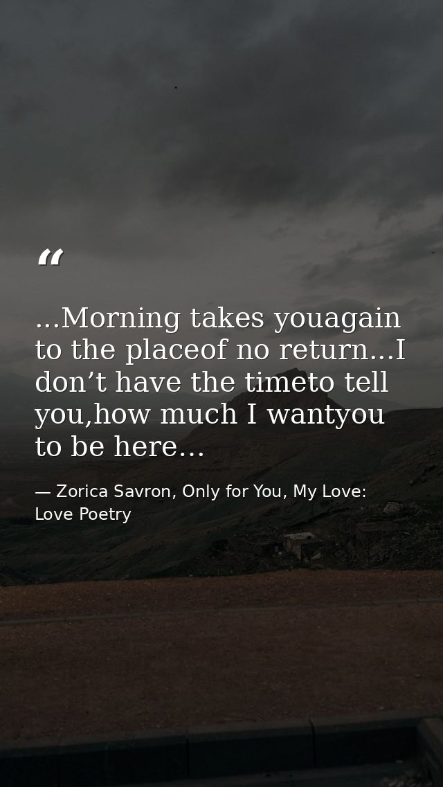 ...Morning takes youagain to the placeof no return...I don’t have the timeto tell you,how much I wantyou to be here… — Zorica Savron, Only for You, My Love: Love Poetry